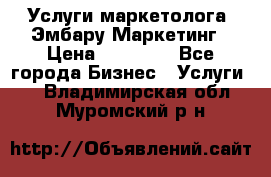 Услуги маркетолога. Эмбару Маркетинг › Цена ­ 15 000 - Все города Бизнес » Услуги   . Владимирская обл.,Муромский р-н